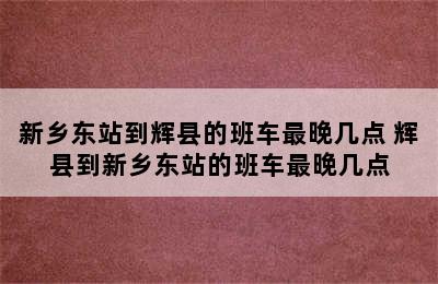 新乡东站到辉县的班车最晚几点 辉县到新乡东站的班车最晚几点